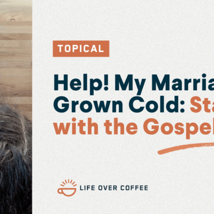 Help! My Marriage Has Grown Cold Start with the Gospel