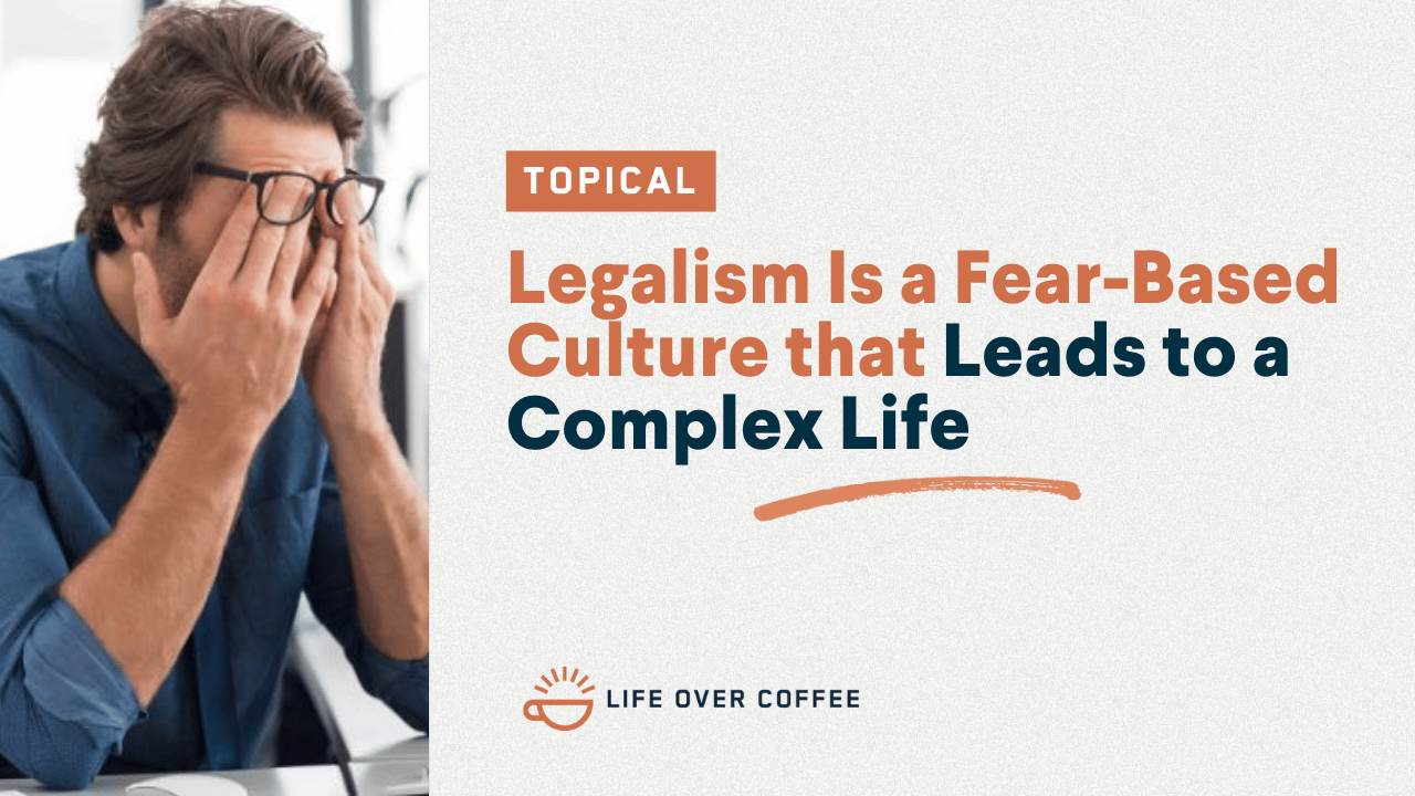 Legalism Is a Fear-Based Culture that Leads to a Complex Life