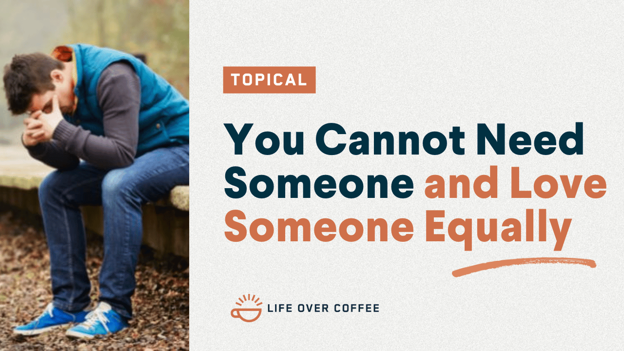 You Cannot Need Someone and Love Someone Equally